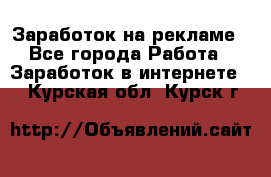 Заработок на рекламе - Все города Работа » Заработок в интернете   . Курская обл.,Курск г.